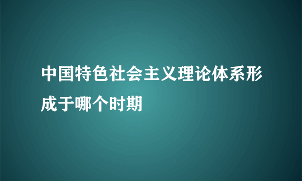 中国特色社会主义理论体系形成于哪个时期