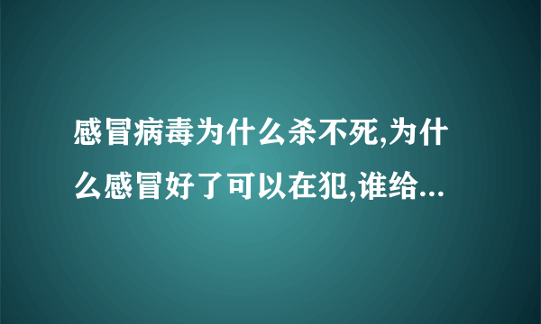 感冒病毒为什么杀不死,为什么感冒好了可以在犯,谁给我个专业解释