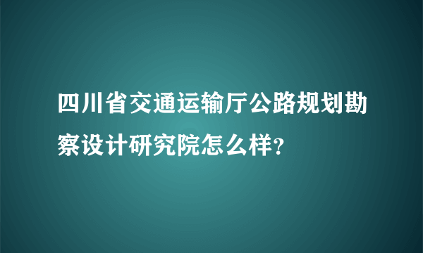 四川省交通运输厅公路规划勘察设计研究院怎么样？