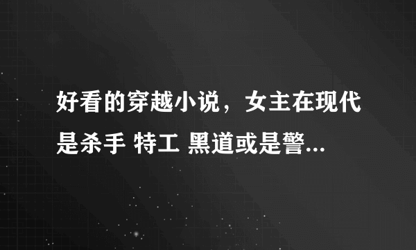 好看的穿越小说，女主在现代是杀手 特工 黑道或是警察的，男强女强的。