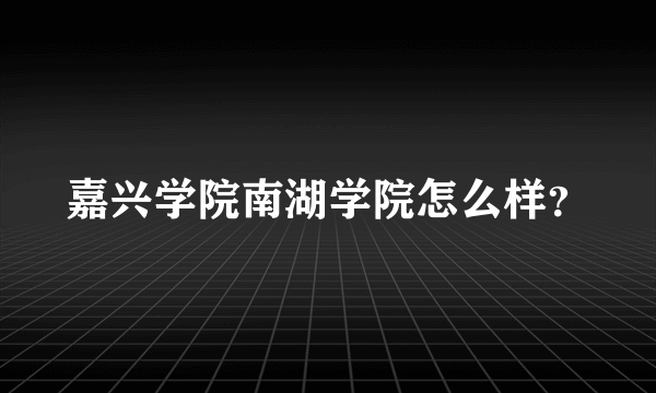 嘉兴学院南湖学院怎么样？