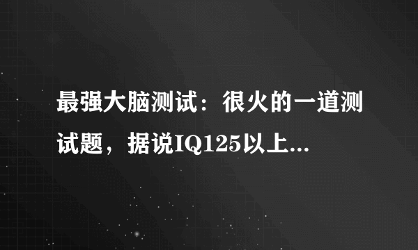 最强大脑测试：很火的一道测试题，据说IQ125以上的人才知道答案...