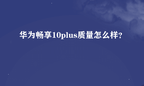 华为畅享10plus质量怎么样？