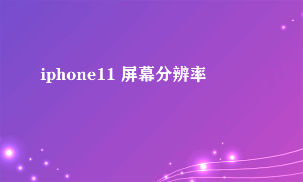 iphone11 屏幕分辨率