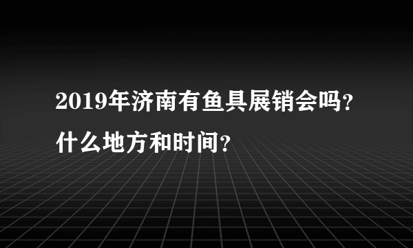 2019年济南有鱼具展销会吗？什么地方和时间？