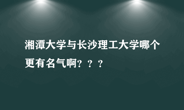 湘潭大学与长沙理工大学哪个更有名气啊？？？