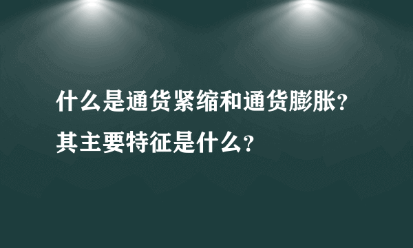 什么是通货紧缩和通货膨胀？其主要特征是什么？