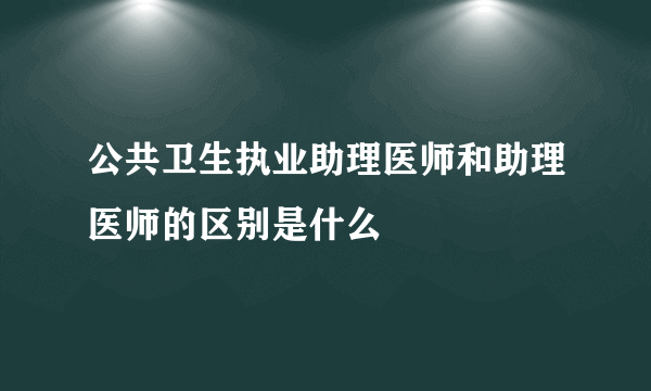 公共卫生执业助理医师和助理医师的区别是什么