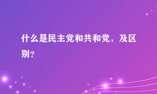 什么是民主党和共和党，及区别？