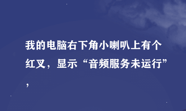 我的电脑右下角小喇叭上有个红叉，显示“音频服务未运行”，