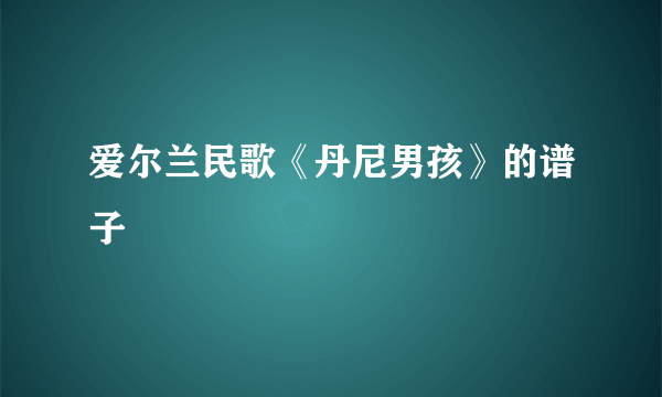 爱尔兰民歌《丹尼男孩》的谱子