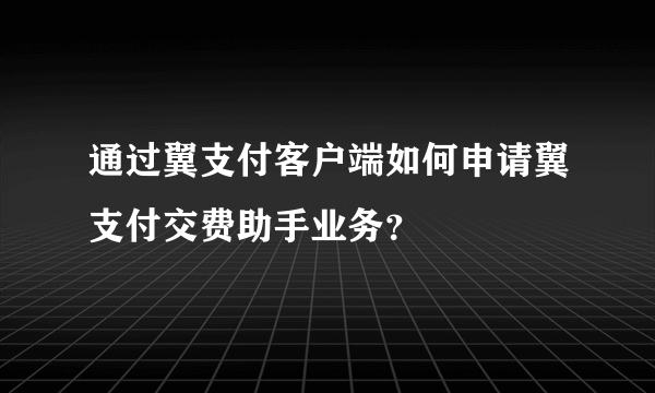 通过翼支付客户端如何申请翼支付交费助手业务？