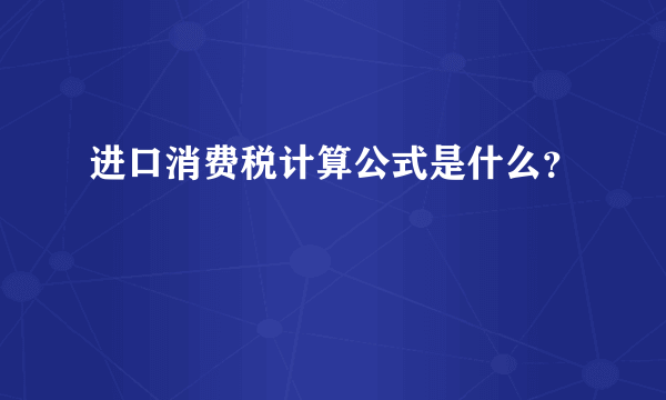 进口消费税计算公式是什么？