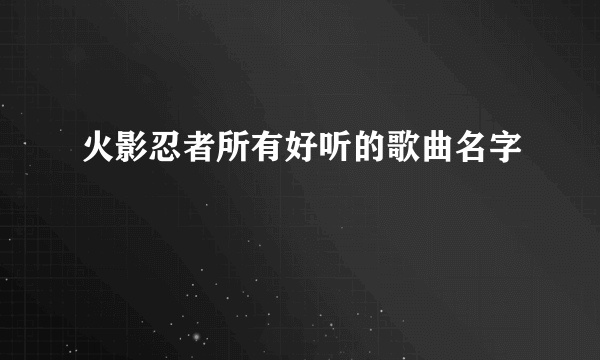 火影忍者所有好听的歌曲名字