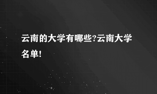 云南的大学有哪些?云南大学名单!