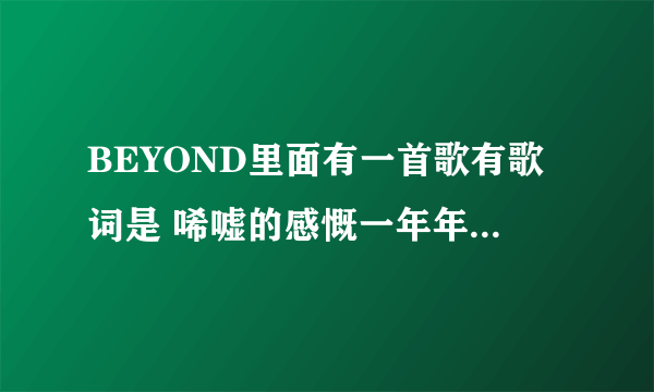 BEYOND里面有一首歌有歌词是 唏嘘的感慨一年年 叫什么歌名啊？