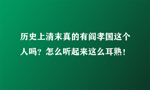 历史上清末真的有阎孝国这个人吗？怎么听起来这么耳熟！