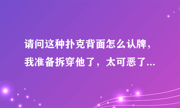 请问这种扑克背面怎么认牌，我准备拆穿他了，太可恶了，都是兄弟啊！尽然拿魔术牌玩，还有提醒用魔术牌的