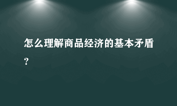 怎么理解商品经济的基本矛盾？