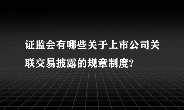 证监会有哪些关于上市公司关联交易披露的规章制度?