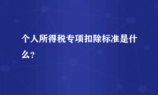 个人所得税专项扣除标准是什么？