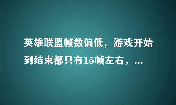 英雄联盟帧数偏低，游戏开始到结束都只有15帧左右，根本无法玩，网速没问题，就是帧数太低！