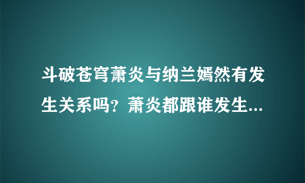 斗破苍穹萧炎与纳兰嫣然有发生关系吗？萧炎都跟谁发生过关系？