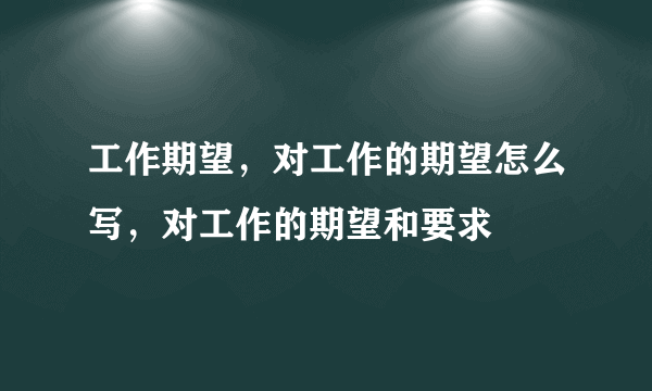 工作期望，对工作的期望怎么写，对工作的期望和要求