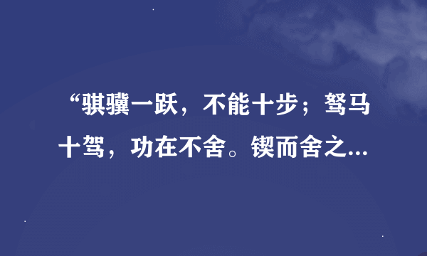 “骐骥一跃，不能十步；驽马十驾，功在不舍。锲而舍之，朽木不折；锲而不舍，金石可镂。”什么意思啊？