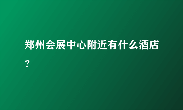 郑州会展中心附近有什么酒店？