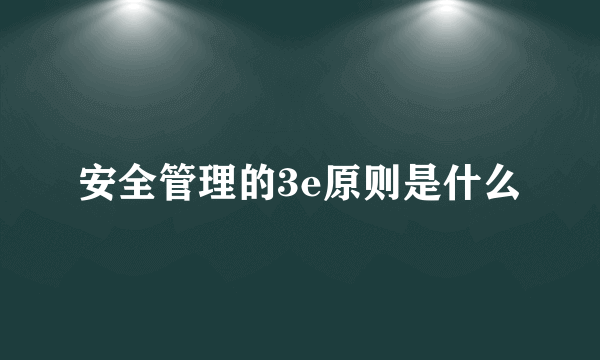 安全管理的3e原则是什么