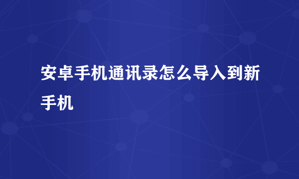 安卓手机通讯录怎么导入到新手机