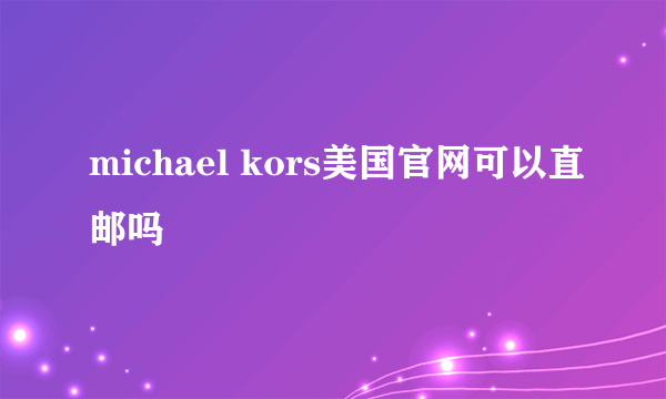 michael kors美国官网可以直邮吗