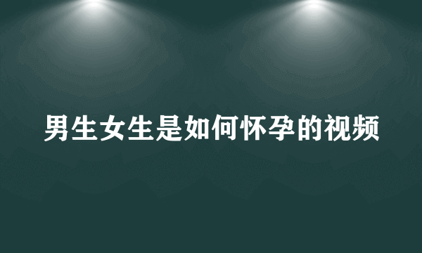 男生女生是如何怀孕的视频