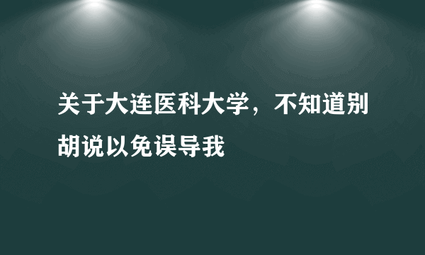 关于大连医科大学，不知道别胡说以免误导我