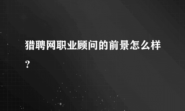 猎聘网职业顾问的前景怎么样？