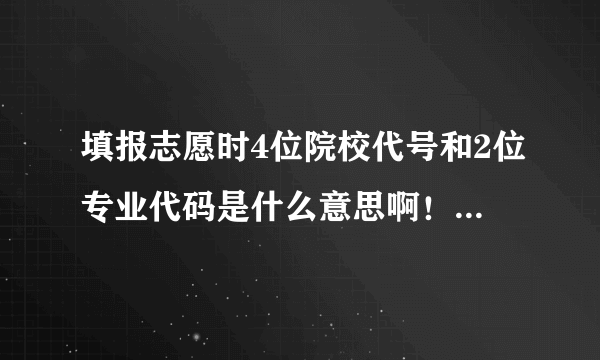 填报志愿时4位院校代号和2位专业代码是什么意思啊！！！！！！！