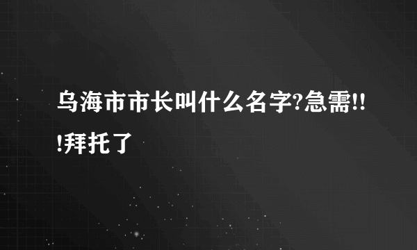 乌海市市长叫什么名字?急需!!!拜托了