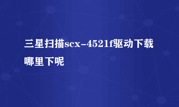 三星扫描scx-4521f驱动下载哪里下呢