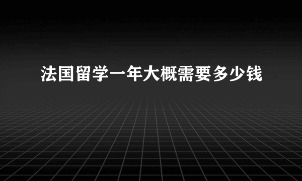 法国留学一年大概需要多少钱