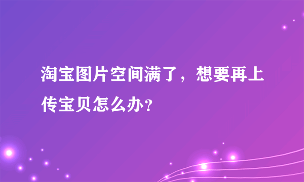 淘宝图片空间满了，想要再上传宝贝怎么办？