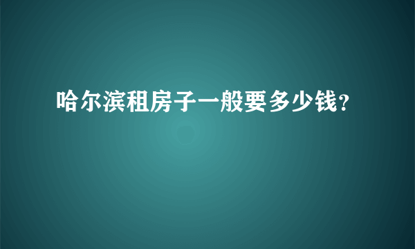 哈尔滨租房子一般要多少钱？