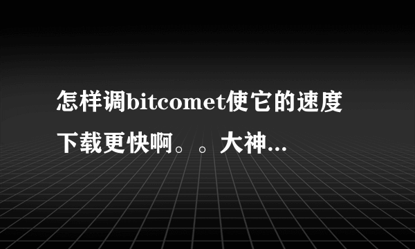 怎样调bitcomet使它的速度下载更快啊。。大神们帮帮忙