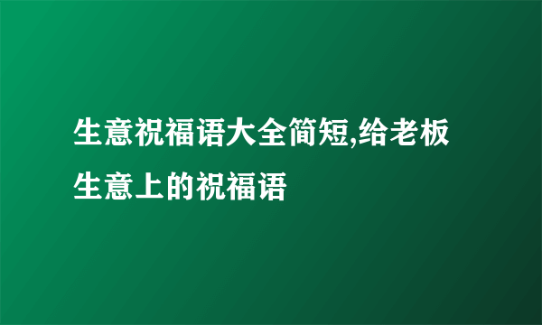 生意祝福语大全简短,给老板生意上的祝福语