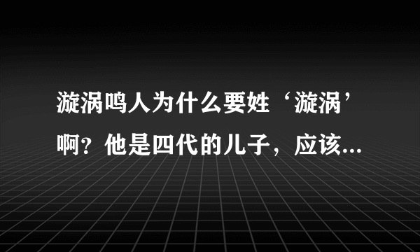 漩涡鸣人为什么要姓‘漩涡’啊？他是四代的儿子，应该叫‘波风鸣人’才对啊？求解答~