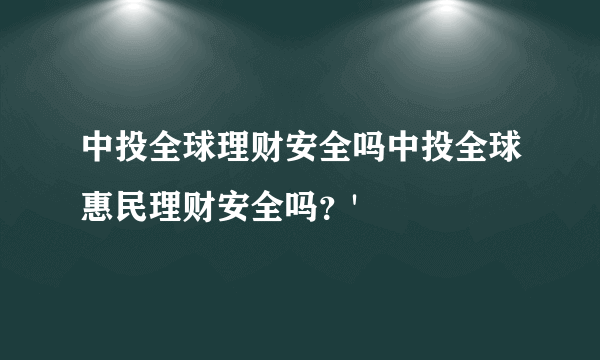 中投全球理财安全吗中投全球惠民理财安全吗？'