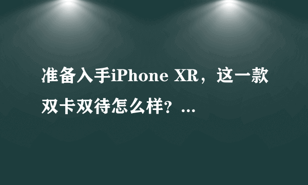 准备入手iPhone XR，这一款双卡双待怎么样？一直没有理解双卡双待单通？