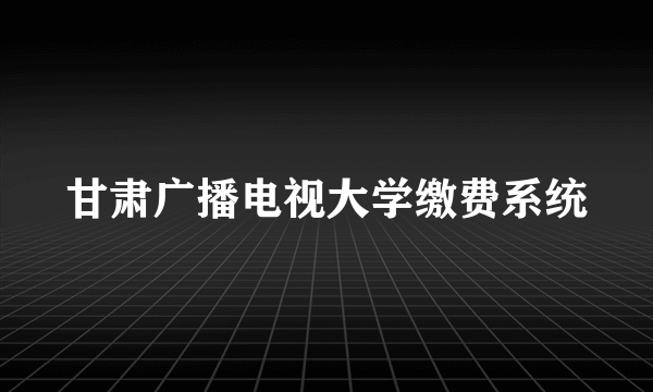 甘肃广播电视大学缴费系统