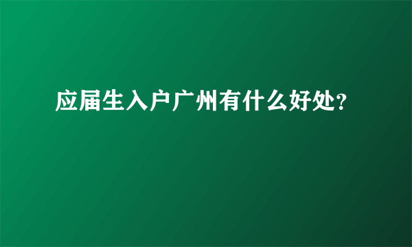 应届生入户广州有什么好处？