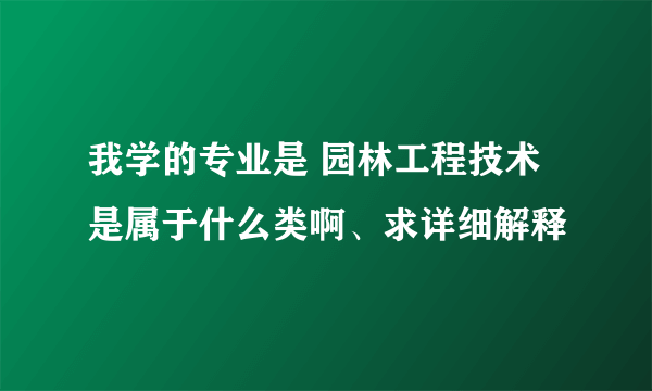 我学的专业是 园林工程技术 是属于什么类啊、求详细解释